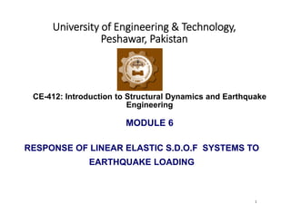 CE-412: Introduction to Structural Dynamics and Earthquake
Engineering
MODULE 6
1
University of Engineering & Technology,
Peshawar, Pakistan
RESPONSE OF LINEAR ELASTIC S.D.O.F SYSTEMS TO
EARTHQUAKE LOADING
 
