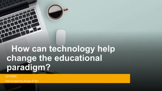 How can technology help
change the educational
paradigm?
LDT-5003
Intro to learning design & Tec
 