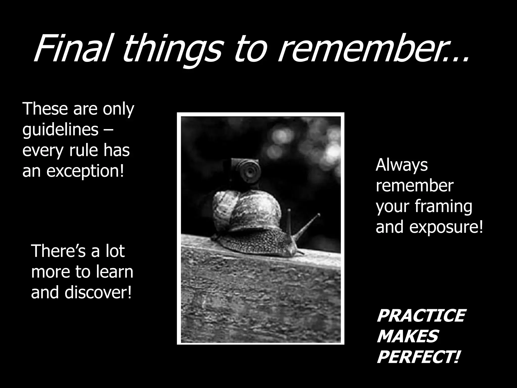 Final things to remember…
These are only
guidelines –
every rule has
an exception! Always
remember
your framing
and exposure!
There’s a lot
more to learn
and discover!
PRACTICE
MAKES
PERFECT!
 