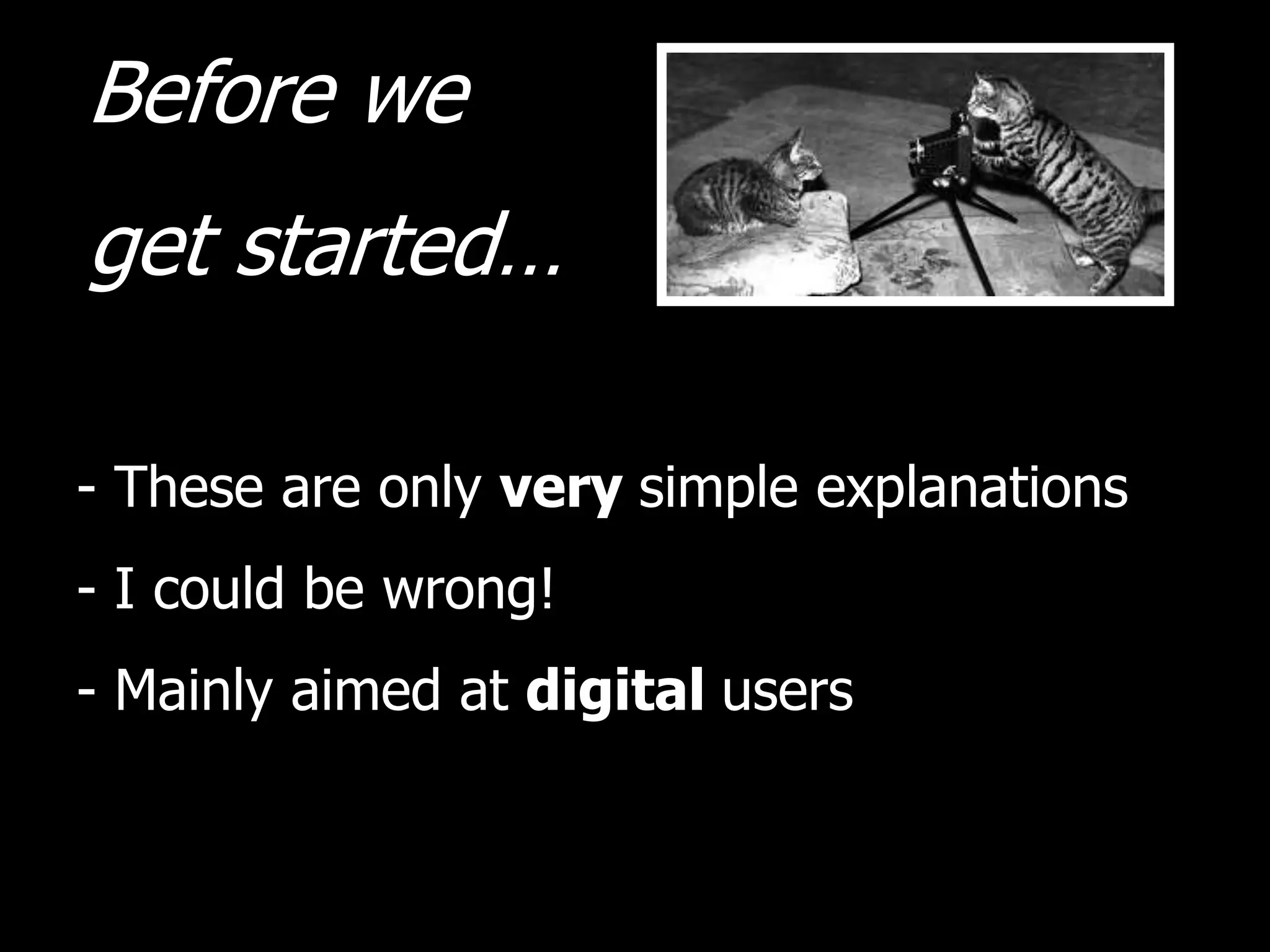 Before we
get started…
- These are only very simple explanations
- I could be wrong!
- Mainly aimed at digital users
 