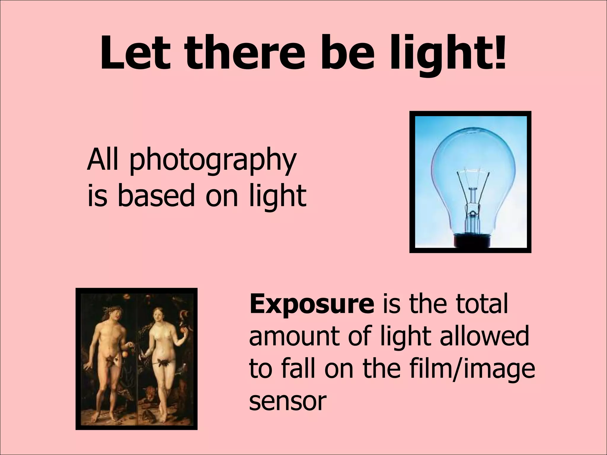 Let there be light!
All photography
is based on light
Exposure is the total
amount of light allowed
to fall on the film/image
sensor
 