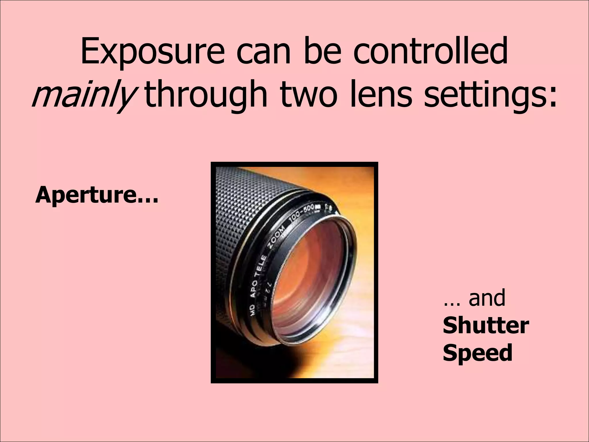 Exposure can be controlled
mainly through two lens settings:
Aperture…
… and
Shutter
Speed
 