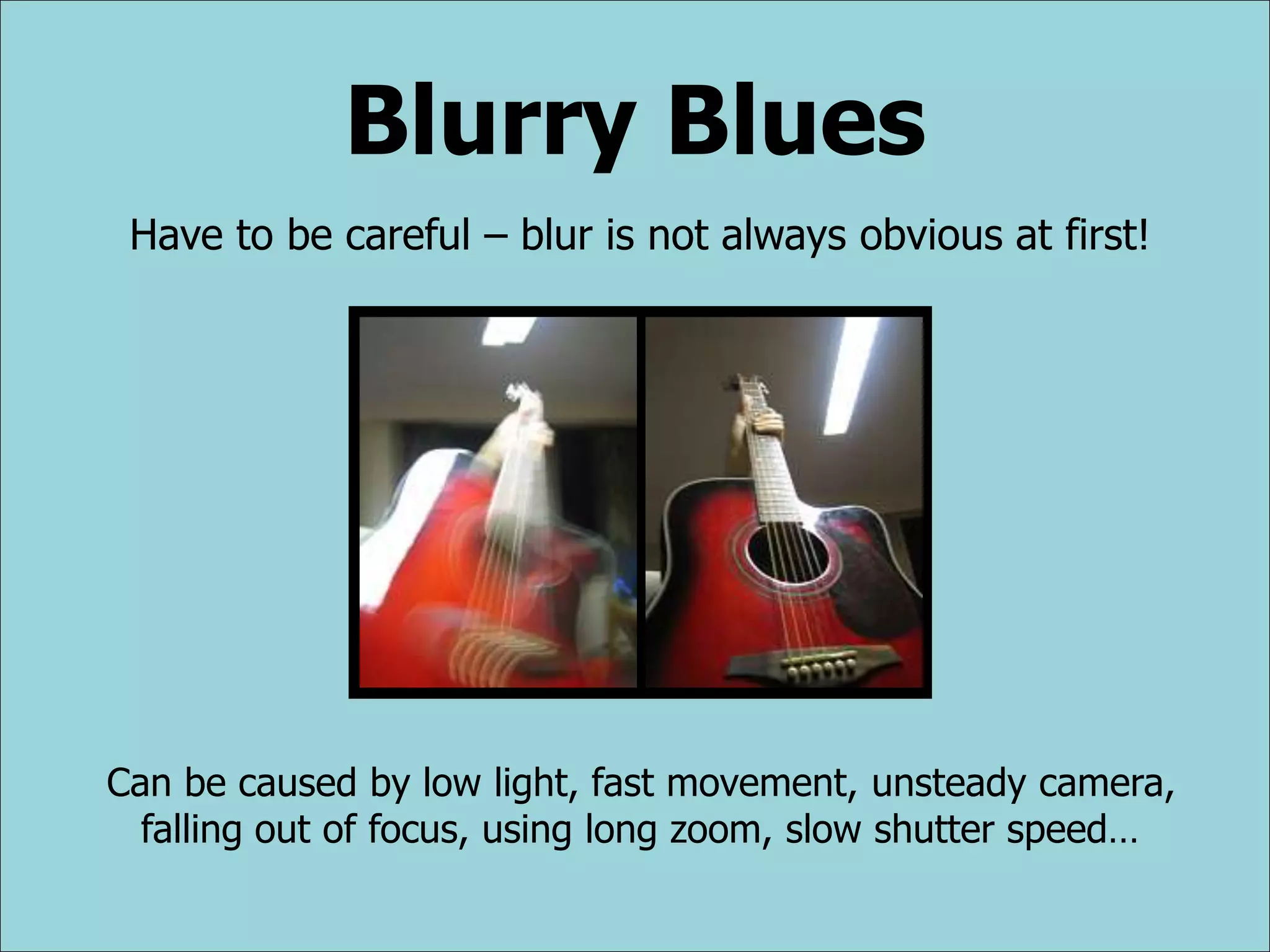 Blurry Blues
Have to be careful – blur is not always obvious at first!
Can be caused by low light, fast movement, unsteady camera,
falling out of focus, using long zoom, slow shutter speed…
 
