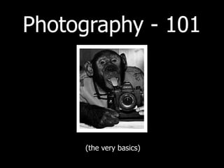 Photography - 101
(the very basics)
 