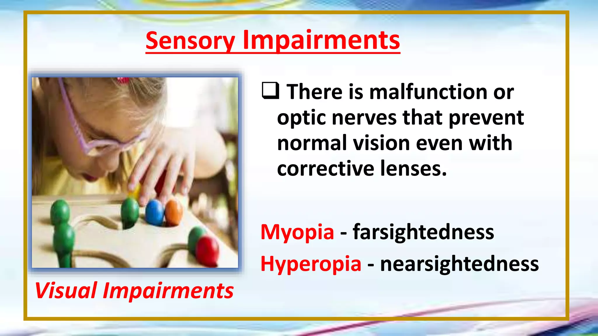  There is malfunction or
optic nerves that prevent
normal vision even with
corrective lenses.
Myopia - farsightedness
Hyperopia - nearsightedness
Sensory Impairments
Visual Impairments
 
