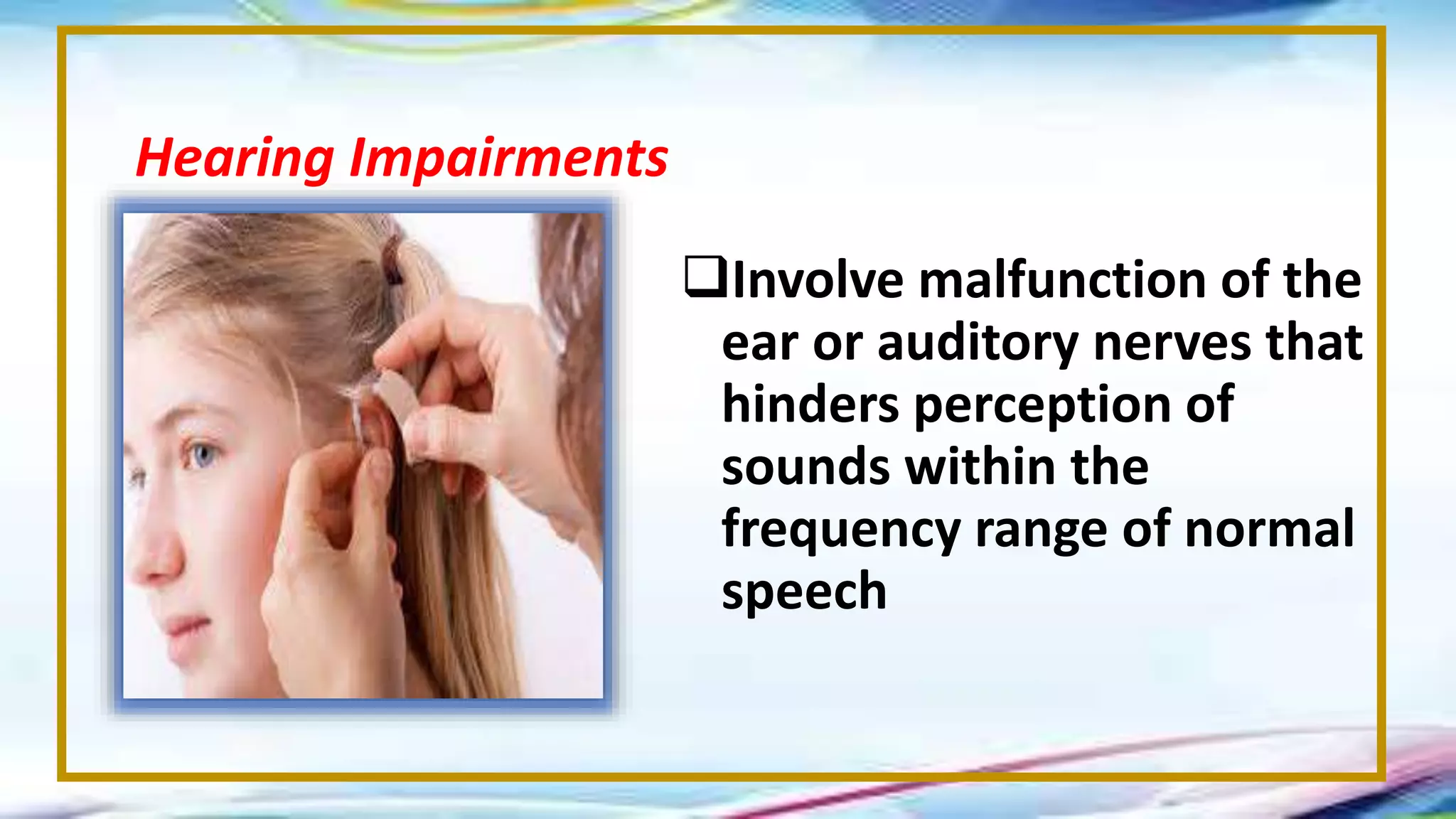 Involve malfunction of the
ear or auditory nerves that
hinders perception of
sounds within the
frequency range of normal
speech
Hearing Impairments
 