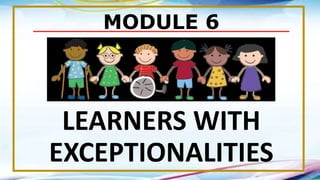 MODULE 6
LEARNERS WITH
EXCEPTIONALITIES
--------------------------------------------------------------------------------------------------------------------------------
 