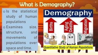 21
What is Demography?
o Is the statistical
study of human
populations
o Examines size,
structure, and
movements of
populations over
space and time.
 