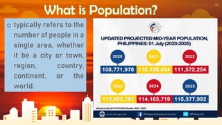22
What is Population?
o typically refers to the
number of people in a
single area, whether
it be a city or town,
region, country,
continent, or the
world.
 