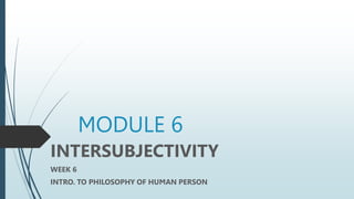MODULE 6
INTERSUBJECTIVITY
WEEK 6
INTRO. TO PHILOSOPHY OF HUMAN PERSON
 