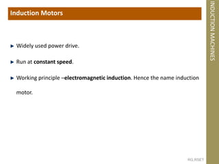 RG,RSET
Widely used power drive.
Run at constant speed.
Working principle –electromagnetic induction. Hence the name induction
motor.
Induction Motors
INDUCTION
MACHINES
 