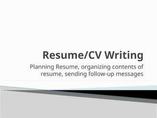 Resume/CV Writing
Planning Resume, organizing contents of
resume, sending follow-up messages
 
