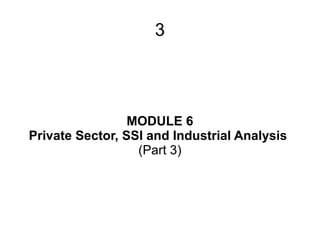 3
MODULE 6
Private Sector, SSI and Industrial Analysis
(Part 3)
 
