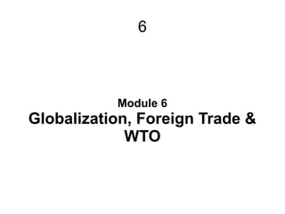 6
Module 6
Globalization, Foreign Trade &
WTO
 