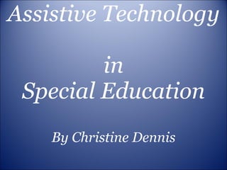 Assistive Technology  in Special Education By Christine Dennis 