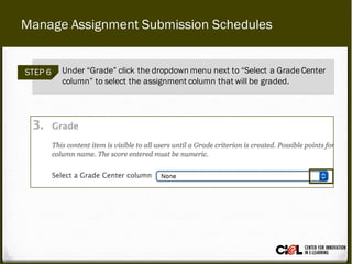 Manage Assignment Submission Schedules
STEP 6 Under “Grade” click the dropdown menu next to “Select a GradeCenter
column” to select the assignment column that will be graded.
 
