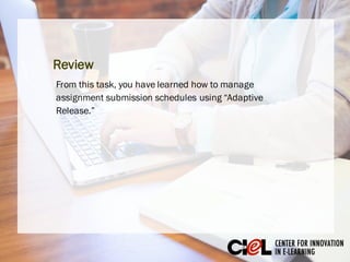 If you want to set up an “Adaptive Release”
rule for an assignment for more than one
student or different groups of students on the
same schedule, you will follow the same steps
above. However, you have to separate multiple
usernames using commas (,).
Dig Deeper: Adaptive Release for Multiple Users
 