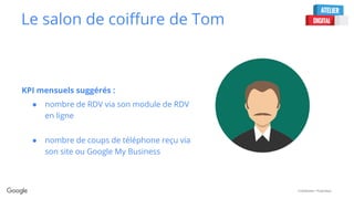 Confidential + Proprietary
Le salon de coiffure de Tom
KPI mensuels suggérés :
● nombre de RDV via son module de RDV
en ligne
● nombre de coups de téléphone reçu via
son site ou Google My Business
 