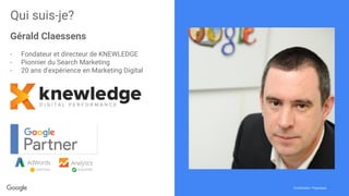 Confidential + ProprietaryConfidential + Proprietary
Qui suis-je?
Gérald Claessens
- Fondateur et directeur de KNEWLEDGE
- Pionnier du Search Marketing
- 20 ans d’expérience en Marketing Digital
 
