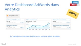 Confidential + Proprietary
Votre Dashboard AdWords dans
Analytics
Ici, exemple d’un dashboard AdWords pour suivre de près la rentabilité
 