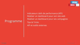 Confidential + Proprietary
Programme
Indicateurs clefs de performance (KPI)
Réaliser un dashboard pour son site web
Réaliser un dashboard pour ses campagnes
Tips & Tricks
API et outils externes
 