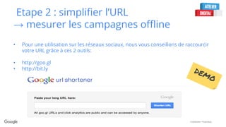 Confidential + Proprietary
Etape 2 : simplifier l’URL
→ mesurer les campagnes offline
• Pour une utilisation sur les réseaux sociaux, nous vous conseillons de raccourcir
votre URL grâce à ces 2 outils:
• http://goo.gl
• http://bit.ly
 