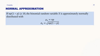 NORMAL APPROXIMATION
Probability 29
If 𝑛𝑝 1 − 𝑝 ≥ 10, the binomial random variable X is approximately normally
distributed with
𝜇𝑥 = 𝑛𝑝
𝜎𝑥 = 𝑛𝑝(1 − 𝑝)
 