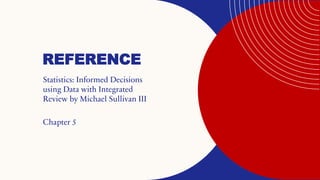REFERENCE
Statistics: Informed Decisions
using Data with Integrated
Review by Michael Sullivan III
Chapter 5
 