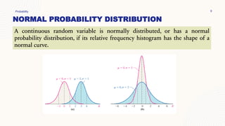 NORMAL PROBABILITY DISTRIBUTION
Probability 9
A continuous random variable is normally distributed, or has a normal
probability distribution, if its relative frequency histogram has the shape of a
normal curve.
 