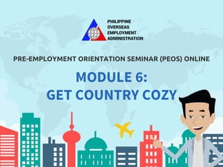 PRE-EMPLOYMENT ORIENTATION SEMINAR (PEOS) ONLINE
MODULE 6:
GET COUNTRY COZY
 