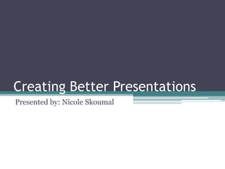 Creating Better Presentations
Presented by: Nicole Skoumal

 