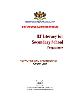 KEMENTERIAN PELAJARAN MALAYSIA


 Self Access Learning Module


           ICT Literacy for
         Secondary School
                           Programme


NETWORKS AND THE INTERNET
           Cyber Law




    PUSAT PERKEMBANGAN KURIKULUM
    KEMENTERIAN PELAJARAN MALAYSIA
 