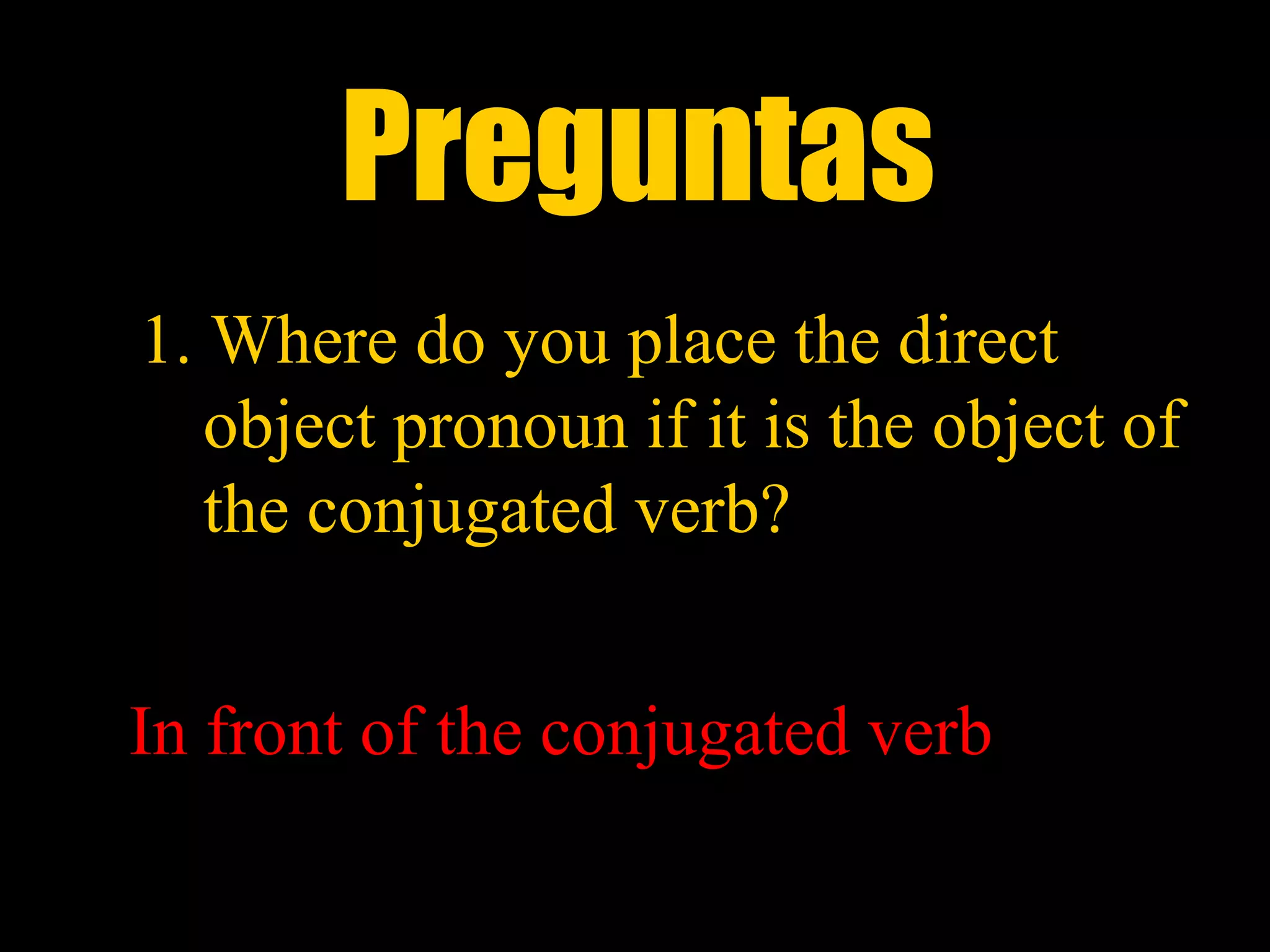Preguntas
1. Where do you place the direct
   object pronoun if it is the object of
   the conjugated verb?


In front of the conjugated verb
 