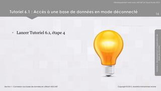 Développement web avec ASP.NET et Visual Studio 2012




      Tutoriel 6.1 : Accès à une base de données en mode déconnecté                                              16




        • Lancer Tutoriel 6.1, étape 4




                                                                                                                 Module 6 - Développement d’Applications de
                                                                                                                              Bases de Données
Section 1 : Connexion aux bases de données en utilisant ADO.NET       Copyright © 2013, Mostefai Mohammed Amine
 