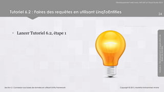 Développement web avec ASP.NET et Visual Studio 2012




      Tutoriel 6.2 : Faires des requêtes en utilisant LinqToEntities                                                      24




         • Lancer Tutoriel 6.2, étape 1




                                                                                                                          Module 6 - Développement d’Applications de
                                                                                                                                       Bases de Données
Section 2 : Connexion aux bases de données en utilisant Entity Framework       Copyright © 2013, Mostefai Mohammed Amine
 