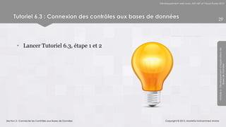 Développement web avec ASP.NET et Visual Studio 2012




      Tutoriel 6.3 : Connexion des contrôles aux bases de données                                         29




        • Lancer Tutoriel 6.3, étape 1 et 2




                                                                                                          Module 6 - Développement d’Applications de
                                                                                                                       Bases de Données
Section 3 : Connecter les Contrôles aux Bases de Données       Copyright © 2013, Mostefai Mohammed Amine
 