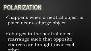 happens when a neutral object is
place near a charge object
charges in the neutral object
rearrange such that opposite
charges are brought near each
 