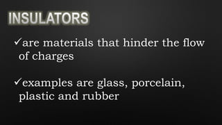 are materials that hinder the flow
of charges
examples are glass, porcelain,
plastic and rubber
 