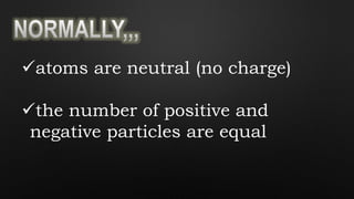 atoms are neutral (no charge)
the number of positive and
negative particles are equal
 