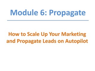 Module 6: Propagate
How to Scale Up Your Marketing
and Propagate Leads on Autopilot
 