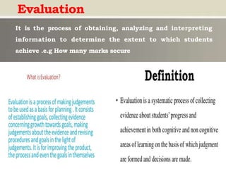 Evaluation
It is the process of obtaining, analyzing and interpreting
information to determine the extent to which students
achieve .e.g How many marks secure
 