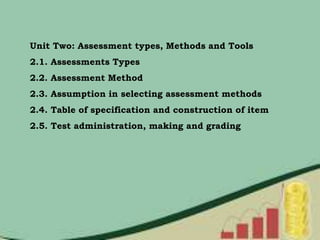 Unit Two: Assessment types, Methods and Tools
2.1. Assessments Types
2.2. Assessment Method
2.3. Assumption in selecting assessment methods
2.4. Table of specification and construction of item
2.5. Test administration, making and grading
 