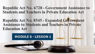 MODULE 6 - LESSON 1
Republic Act No. 6728 - Government Assistance to
Students and Teachers in Private Education Act
RepublicAct No. 8545 - Expanded Government
Assistance to Students and Teachers in Private
EducationAct
 
