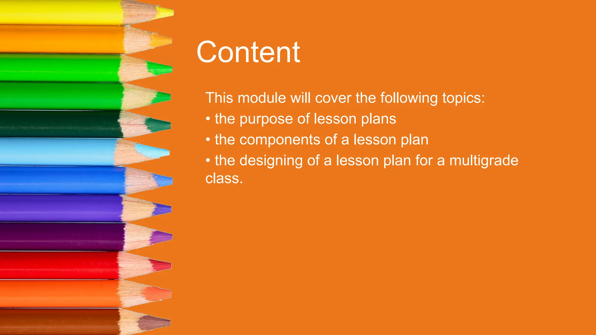 Content
This module will cover the following topics:
• the purpose of lesson plans
• the components of a lesson plan
• the designing of a lesson plan for a multigrade
class.
 