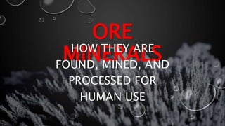 ORE
MINERALS
HOW THEY ARE
FOUND, MINED, AND
PROCESSED FOR
HUMAN USE
 