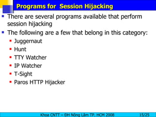 Programs for  Session Hijacking There are several programs available that perform session hijacking The following are a few that belong in this category: Juggernaut Hunt TTY Watcher IP Watcher T-Sight Paros HTTP Hijacker 