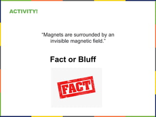 ACTIVITY!
“Magnets are surrounded by an
invisible magnetic field.”
Fact or Bluff
???
 