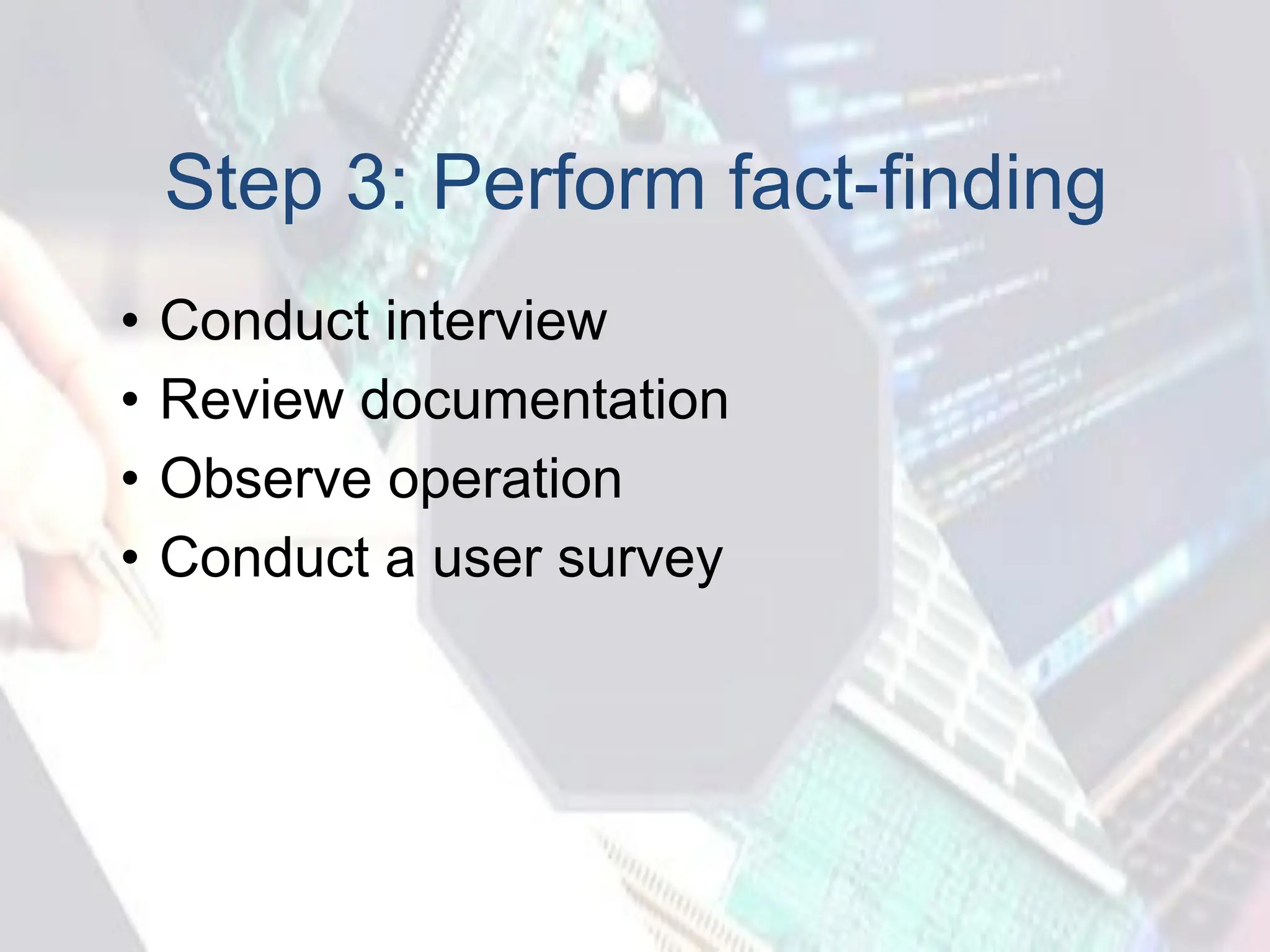 Step 3: Perform fact-finding
• Conduct interview
• Review documentation
• Observe operation
• Conduct a user survey
 