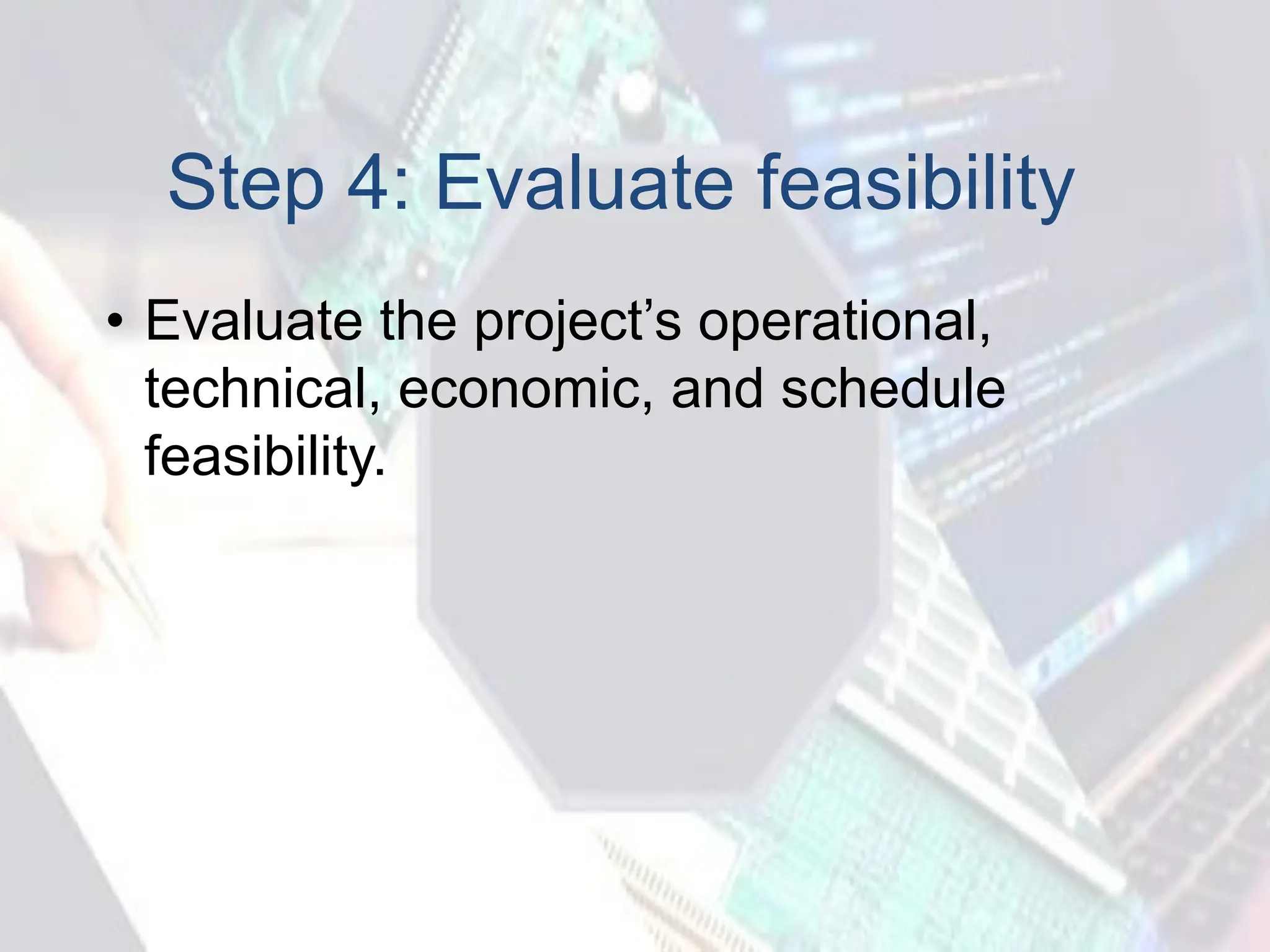 Step 4: Evaluate feasibility
• Evaluate the project’s operational,
technical, economic, and schedule
feasibility.
 