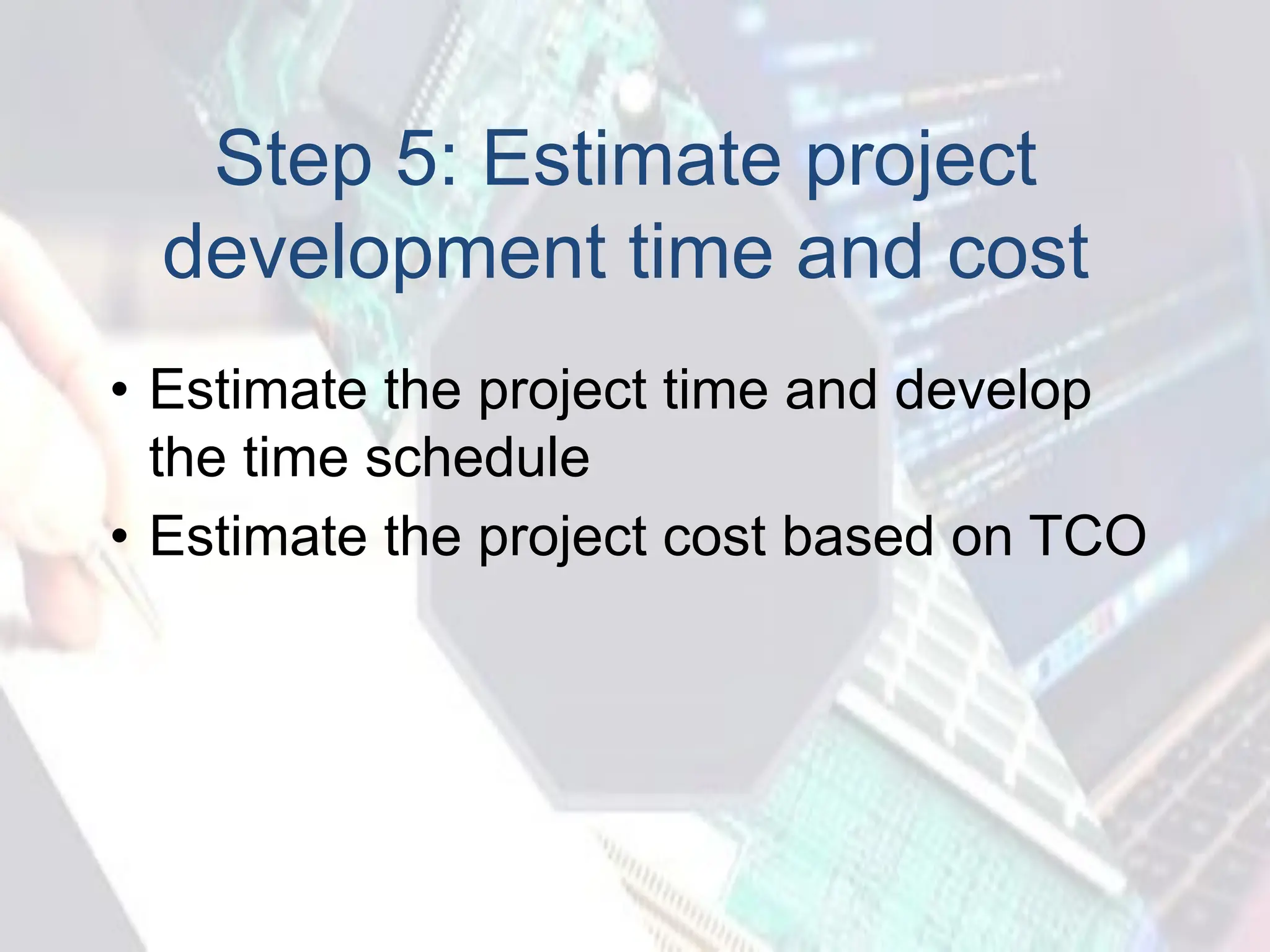 Step 5: Estimate project
development time and cost
• Estimate the project time and develop
the time schedule
• Estimate the project cost based on TCO
 
